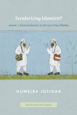 Humeira Iqtidar - Secularizing Islamists?: Jama'at-e-Islami and Jama'at-ud-Da'wa in Urban Pakistan (South Asia Across the Disciplines) - 9780226141732 - V9780226141732