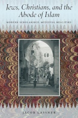 Jacob Lassner - Jews, Christians, and the Abode of Islam: Modern Scholarship, Medieval Realities - 9780226143187 - V9780226143187