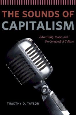 Timothy D. Taylor - The Sounds of Capitalism: Advertising, Music, and the Conquest of Culture - 9780226151625 - V9780226151625