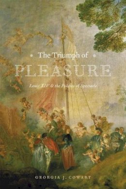 Georgia J. Cowart - The Triumph of Pleasure: Louis XIV and the Politics of Spectacle - 9780226211558 - V9780226211558