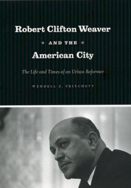 Wendell E. Pritchett - Robert Clifton Weaver and the American City - 9780226214016 - V9780226214016