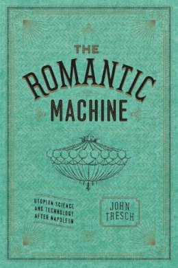 John Tresch - The Romantic Machine: Utopian Science and Technology after Napoleon - 9780226214801 - V9780226214801