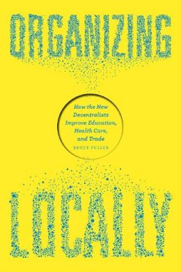 Bruce Fuller - Organizing Locally: How the New Decentralists Improve Education, Health Care, and Trade - 9780226246543 - V9780226246543