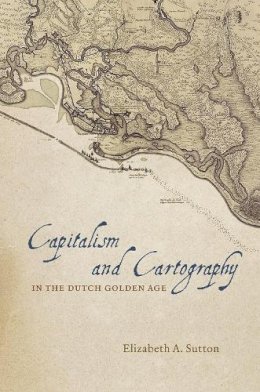 Elizabeth A. Sutton - Capitalism and Cartography in the Dutch Golden Age - 9780226254784 - V9780226254784