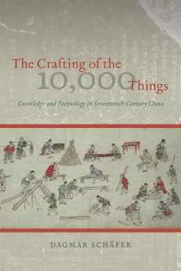 Dagmar Schäfer - The Crafting of the 10,000 Things: Knowledge and Technology in Seventeenth-Century China - 9780226272801 - V9780226272801
