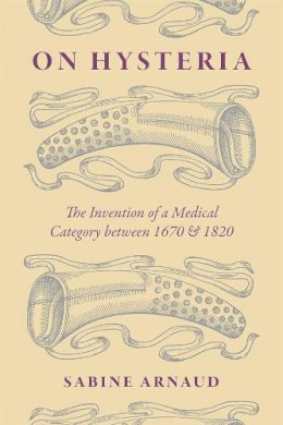 Sabine Arnaud - On Hysteria: The Invention of a Medical Category between 1670 and 1820 - 9780226275543 - V9780226275543