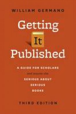 William Germano - Getting It Published: A Guide for Scholars and Anyone Else Serious about Serious Books, Third Edition (Chicago Guides to Writing, Editing, and Publishing) - 9780226281407 - V9780226281407