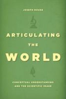 Joseph Rouse - Articulating the World: Conceptual Understanding and the Scientific Image - 9780226293844 - V9780226293844