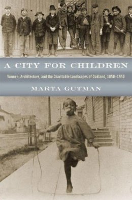 Marta Gutman - A City for Children: Women, Architecture, and the Charitable Landscapes of Oakland, 1850-1950 (Historical Studies of Urban America) - 9780226311289 - V9780226311289