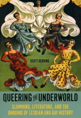Scott Herring - Queering the Underworld: Slumming, Literature, and the Undoing of Lesbian and Gay History - 9780226327914 - V9780226327914