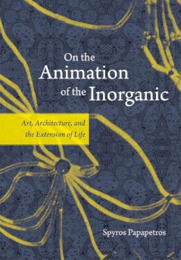 Spyros Papapetros - On the Animation of the Inorganic: Art, Architecture, and the Extension of Life - 9780226380193 - V9780226380193