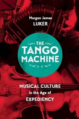 Morgan James Luker - The Tango Machine. Musical Culture in the Age of Expediency.  - 9780226385402 - V9780226385402