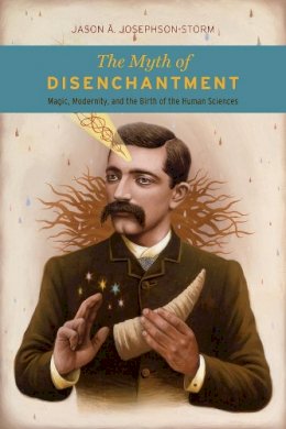 Jason Ananda Josephson Storm - The Myth of Disenchantment: Magic, Modernity, and the Birth of the Human Sciences - 9780226403366 - V9780226403366