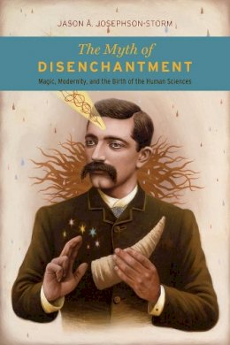 Jason Ananda Josephson Storm - The Myth of Disenchantment: Magic, Modernity, and the Birth of the Human Sciences - 9780226403366 - V9780226403366 Jason Ananda Josephson Storm - The Myth of Disenchantment: Magic, Modernity, and the Birth of the Human Sciences - 9780226403366 - V9780226403366