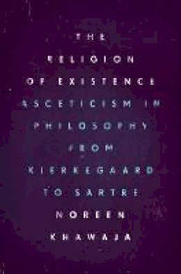 Noreen       Khawaja - The Religion of Existence: Asceticism in Philosophy from Kierkegaard to Sartre - 9780226404516 - V9780226404516