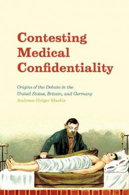 Andreas-Holger Maehle - Contesting Medical Confidentiality: Origins of the Debate in the United States, Britain, and Germany - 9780226404820 - V9780226404820