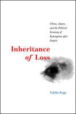 Yukiko       Koga - Inheritance of Loss: China, Japan, and the Political Economy of Redemption after Empire (Studies of the Weatherhead East Asian Institute) - 9780226412139 - V9780226412139
