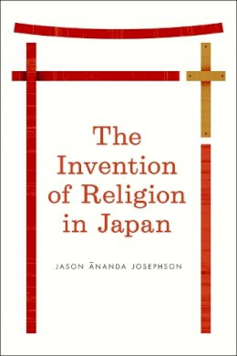 Jason Ananda Josephson - The Invention of Religion in Japan - 9780226412344 - V9780226412344