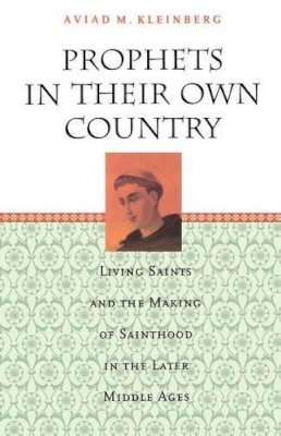 Aviad M. Kleinberg - Prophets in Their Own Country: Living Saints and the Making of Sainthood in the Later Middle Ages - 9780226439723 - V9780226439723