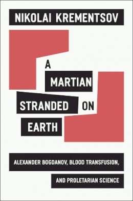 Nikolai Krementsov - A Martian Stranded on Earth: Alexander Bogdanov, Blood Transfusions, and Proletarian Science - 9780226454122 - V9780226454122