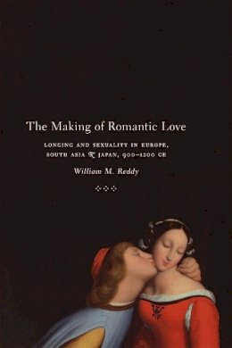 William M. Reddy - The Making of Romantic Love. Longing and Sexuality in Europe, South Asia, and Japan, 900-1200 CE.  - 9780226706269 - V9780226706269
