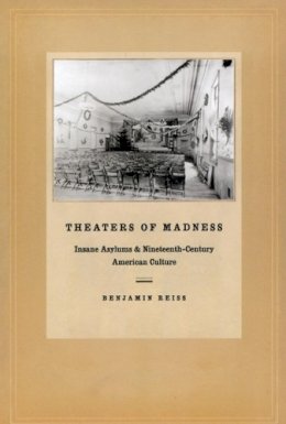 Benjamin Reiss - Theaters of Madness: Insane Asylums and Nineteenth-Century American Culture - 9780226709642 - V9780226709642