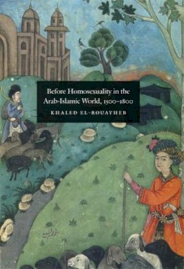 Khaled El-Rouayheb - Before Homosexuality in the Arab-Islamic World, 1500-1800 - 9780226729886 - V9780226729886