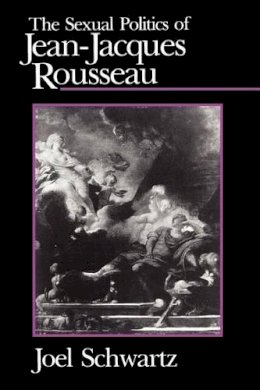 Joel Schwartz - The Sexual Politics of Jean-Jacques Rousseau - 9780226742243 - V9780226742243