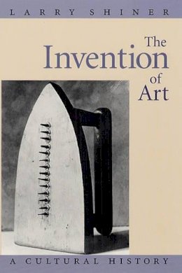 Larry Shiner - The Invention of Art: A Cultural History - 9780226753430 - V9780226753430