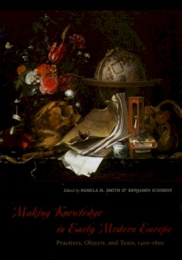 Pamela H. Smith (Ed.) - Making Knowledge in Early Modern Europe: Practices, Objects, and Texts, 1400 - 1800 - 9780226763286 - V9780226763286