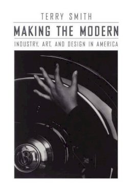 Terry Smith - Making the Modern: Industry, Art, and Design in America - 9780226763477 - V9780226763477