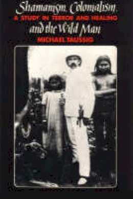 Michael T. Taussig - Shamanism, Colonialism and the Wild Man: A Study in Terror and Healing - 9780226790138 - V9780226790138