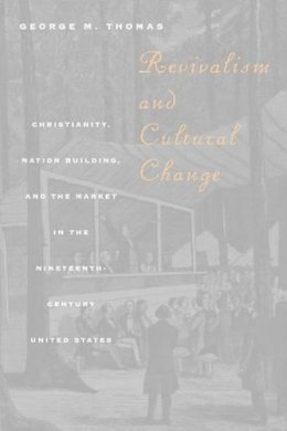 George M. Thomas - Revivalism and Cultural Change: Christianity, Nation Building, and the Market in the Nineteenth-Century United States - 9780226795867 - V9780226795867