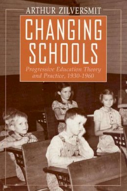 Arthur Zilversmit - Changing Schools: Progressive Education Theory and Practice, 1930-1960 - 9780226983301 - V9780226983301