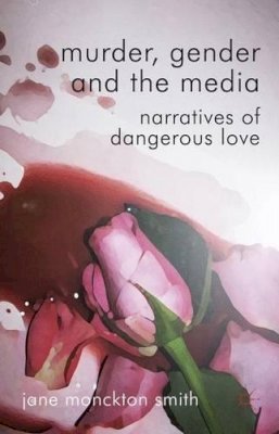 Jane Monckton-Smith - Murder, Gender and the Media: Narratives of Dangerous Love - 9780230271906 - V9780230271906
