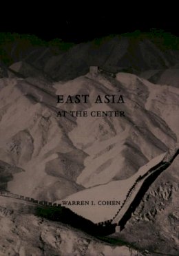 Warren I. Cohen - East Asia at the Center: Four Thousand Years of Engagement with the World - 9780231101097 - V9780231101097
