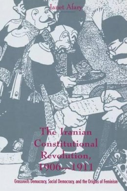Janet Afary - The Iranian Constitutional Revolution: Grassroots Democracy, Social Democracy, and the Origins of Feminism - 9780231103510 - V9780231103510