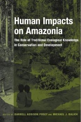 Darrell A. Posey (Ed.) - Human Impacts on Amazonia: The Role of Traditional Ecological Knowledge in Conservation and Development - 9780231105897 - V9780231105897