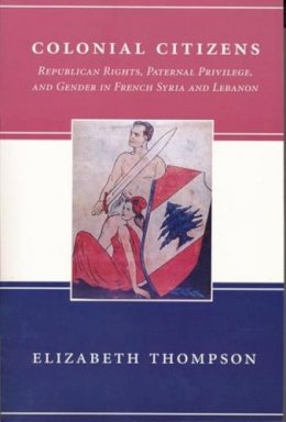 Elizabeth Thompson - Colonial Citizens: Republican Rights, Paternal Privilege, and Gender in French Syria and Lebanon - 9780231106610 - V9780231106610