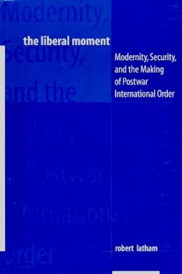 Robert Latham - The Liberal Moment: Modernity, Security, and the Making of Postwar International Order - 9780231107570 - V9780231107570