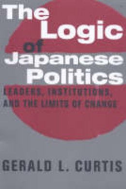 Gerald Curtis - The Logic of Japanese Politics: Leaders, Institutions, and the Limits of Change - 9780231108430 - V9780231108430