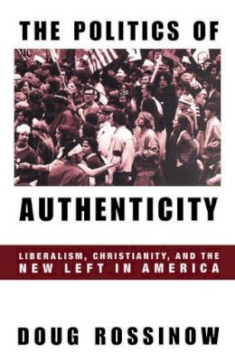 Doug Rossinow - The Politics of Authenticity: Liberalism, Christianity, and the New Left in America - 9780231110563 - V9780231110563