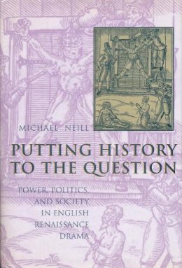 Michael Neill - Putting History to the Question: Power, Politics, and Society in English Renaissance Drama - 9780231113328 - V9780231113328