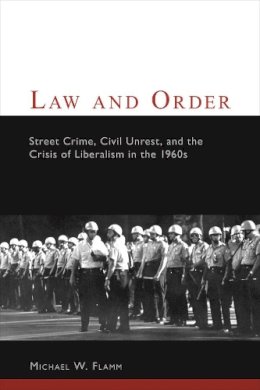 Michael W. Flamm - Law and Order: Street Crime, Civil Unrest, and the Crisis of Liberalism in the 1960s - 9780231115131 - V9780231115131