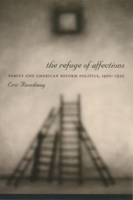 Eric Rauchway - The Refuge of Affections: Family and American Reform Politics, 1900–1920 - 9780231121477 - V9780231121477