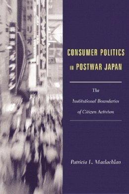 Patricia L. Maclachlan - Consumer Politics in Postwar Japan: The Institutional Boundaries of Citizen Activism - 9780231123471 - V9780231123471