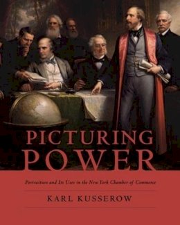 Karl Kusserow - Picturing Power: Portraiture and Its Uses in the New York Chamber of Commerce - 9780231123587 - V9780231123587