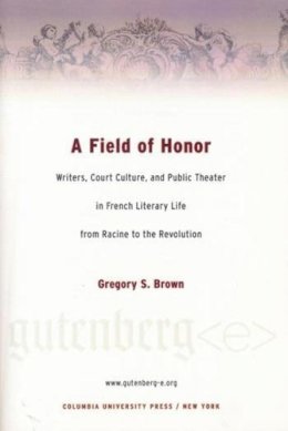 Gregory Brown - A Field of Honor: Writers, Court Culture, and Public Theater in French Literary Life from Racine to the Revolution - 9780231124607 - V9780231124607