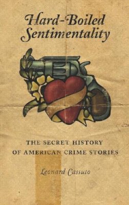 Leonard Cassuto - Hard-Boiled Sentimentality: The Secret History of American Crime Stories - 9780231126915 - V9780231126915