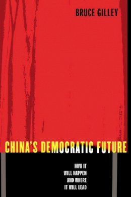 Bruce Gilley - China´s Democratic Future: How It Will Happen and Where It Will Lead - 9780231130851 - V9780231130851